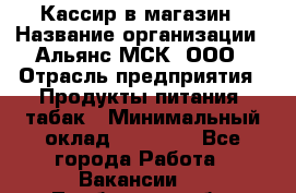 Кассир в магазин › Название организации ­ Альянс-МСК, ООО › Отрасль предприятия ­ Продукты питания, табак › Минимальный оклад ­ 27 000 - Все города Работа » Вакансии   . Тамбовская обл.,Моршанск г.